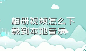 相册视频怎么下载到本地音乐