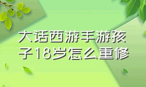 大话西游手游孩子18岁怎么重修（大话西游手游孩子培养教程）