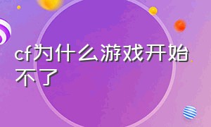 cf为什么游戏开始不了（cf游戏即将开始但进不去怎么办）