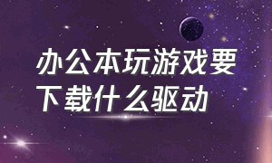 办公本玩游戏要下载什么驱动（办公本打游戏怎么样）