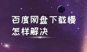 百度网盘下载慢怎样解决（百度网盘下载非常非常慢怎么解决）