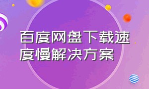 百度网盘下载速度慢解决方案（百度网盘下载速度太慢了如何加速）