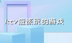 ktv应该玩的游戏（ktv应该玩的游戏）