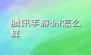 腾讯手游dnf怎么样（dnf手游腾讯自己做的吗）