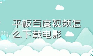 平板百度视频怎么下载电影（平板百度视频怎么下载电影到手机）