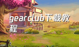 gearclub下载教程（gear club station安卓怎么下载）