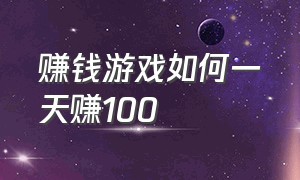 赚钱游戏如何一天赚100（赚钱游戏赚微信红包）