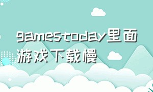 gamestoday里面游戏下载慢（gamestoday下载游戏是正版游戏吗）