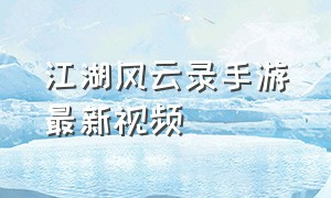 江湖风云录手游最新视频（江湖风云录完整版游戏攻略）