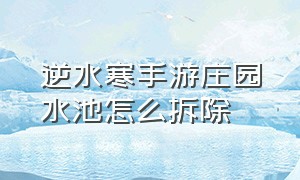 逆水寒手游庄园水池怎么拆除（逆水寒手游怎么把庄园一键拆除）