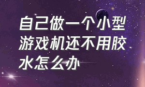 自己做一个小型游戏机还不用胶水怎么办（怎么用材料做一个小小的游戏机）