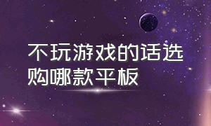 不玩游戏的话选购哪款平板（不玩游戏的话选购哪款平板比较好）