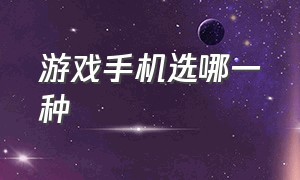 游戏手机选哪一种（游戏手机和普通手机怎么选）