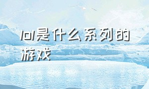 lol是什么系列的游戏（lol是大型游戏还是小型游戏）