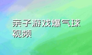 亲子游戏爆气球视频（亲子游戏项目有哪些）