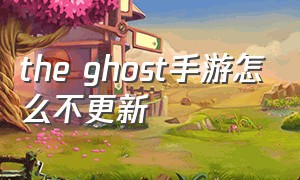 the ghost手游怎么不更新（theghost手游怎么复活队友）