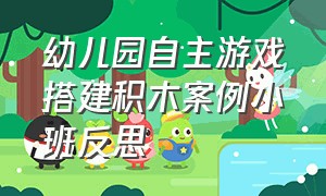 幼儿园自主游戏搭建积木案例小班反思