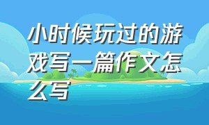 小时候玩过的游戏写一篇作文怎么写（小时候玩过的游戏写一篇作文怎么写三年级）