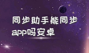 同步助手能同步app吗安卓（手机同步助手安卓版下载）