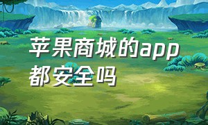 苹果商城的app都安全吗（苹果商店app都是合法的吗）