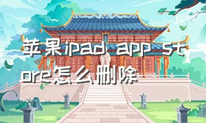 苹果ipad app store怎么删除