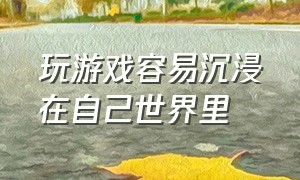 玩游戏容易沉浸在自己世界里