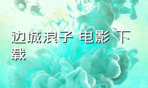 边城浪子 电影 下载（边城浪子完整版电影免费）