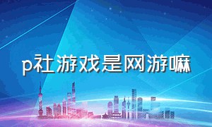 p社游戏是网游嘛（p社游戏有必要上正版吗）