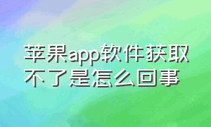 苹果app软件获取不了是怎么回事（苹果下载app无法获取什么原因）