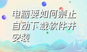 电脑要如何禁止自动下载软件并安装