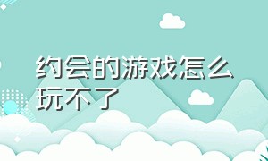 约会的游戏怎么玩不了（约会游戏通关方法）