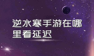 逆水寒手游在哪里看延迟（逆水寒手游网络延迟在哪里看）