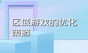 区域游戏的优化策略（区域游戏的三种指导方法）