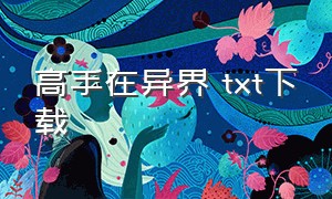 高手在异界 txt下载（无敌高手在都市txt全集下载）