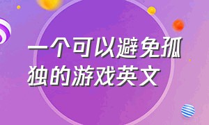 一个可以避免孤独的游戏英文（一个可以避免孤独的游戏英文版）