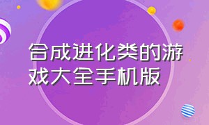 合成进化类的游戏大全手机版（进化类游戏手机版免费玩的有哪些）