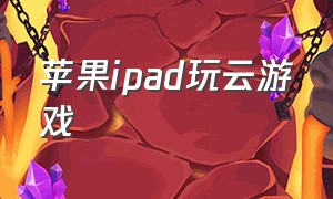 苹果ipad玩云游戏（ipad pro云游戏app）