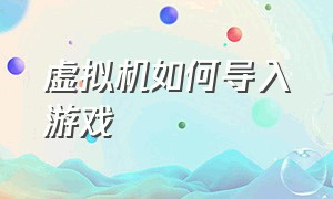 虚拟机如何导入游戏（虚拟机怎么添加主页的游戏）