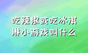 吃辣椒或吃冰淇淋小游戏叫什么（吃辣椒和冰淇淋的小游戏叫什么）