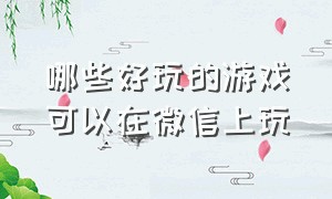 哪些好玩的游戏可以在微信上玩（可以微信玩的游戏有哪些）