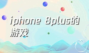iphone 8plus的游戏（适合苹果8plus的游戏推荐）