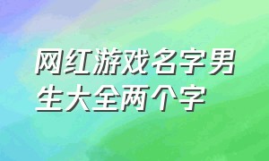 网红游戏名字男生大全两个字（网红游戏名字男生大全两个字英文）