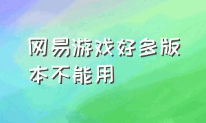 网易游戏好多版本不能用（网易游戏好多版本不能用手柄玩）