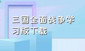 三国全面战争学习版下载（三国全面战争电脑版怎么下载）