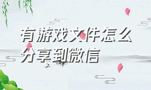 有游戏文件怎么分享到微信（游戏链接分享到微信为什么不能用）