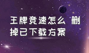 王牌竞速怎么 删掉已下载方案（王牌竞速怎么删除）