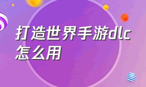 打造世界手游dlc怎么用（打造世界手机版哪个dlc值得买）