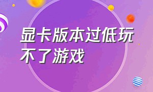 显卡版本过低玩不了游戏（显卡太低打不了游戏怎么办）