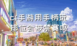 cf手游用手柄玩排位会被禁赛吗（cf手游排位赛怎么解除禁赛）