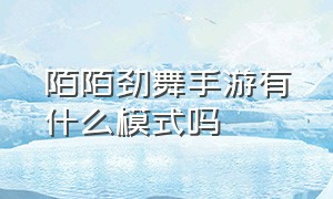 陌陌劲舞手游有什么模式吗（陌陌劲舞团最新官方消息）